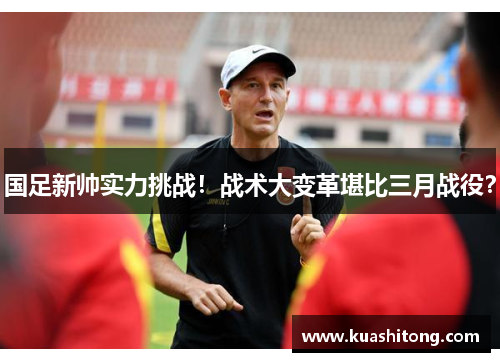 国足新帅实力挑战！战术大变革堪比三月战役？