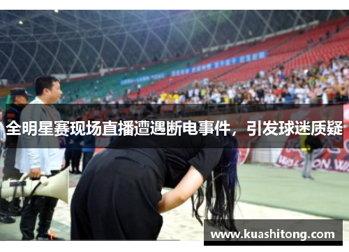 全明星赛现场直播遭遇断电事件，引发球迷质疑