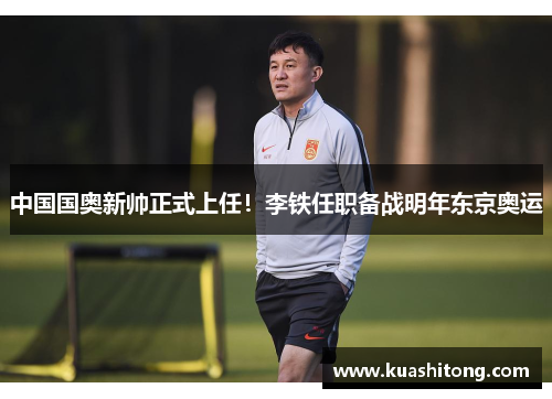 中国国奥新帅正式上任！李铁任职备战明年东京奥运