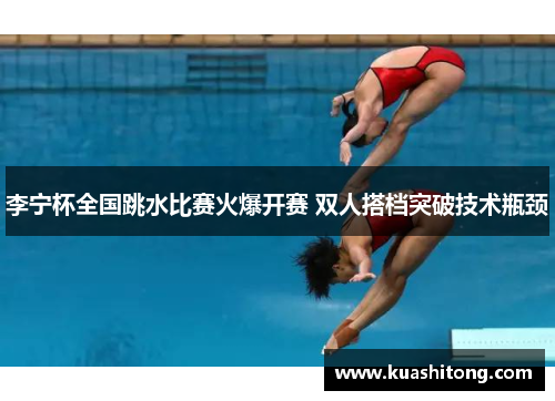 李宁杯全国跳水比赛火爆开赛 双人搭档突破技术瓶颈