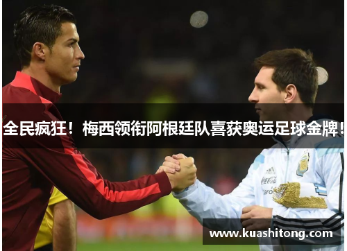 全民疯狂！梅西领衔阿根廷队喜获奥运足球金牌！