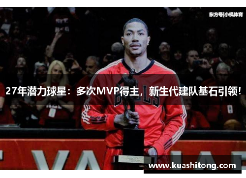 27年潜力球星：多次MVP得主，新生代建队基石引领！