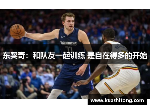 东契奇：和队友一起训练 是自在得多的开始